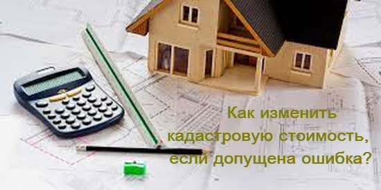 Как изменить кадастровую стоимость, если допущена ошибка?